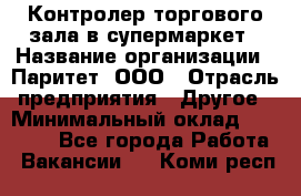 Контролер торгового зала в супермаркет › Название организации ­ Паритет, ООО › Отрасль предприятия ­ Другое › Минимальный оклад ­ 30 000 - Все города Работа » Вакансии   . Коми респ.